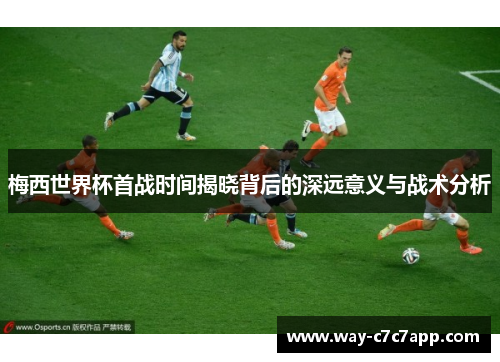 梅西世界杯首战时间揭晓背后的深远意义与战术分析