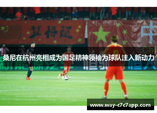 桑尼在杭州亮相成为国足精神领袖为球队注入新动力 桑尼在杭州亮相成为国足精神领袖为球队注入新动力