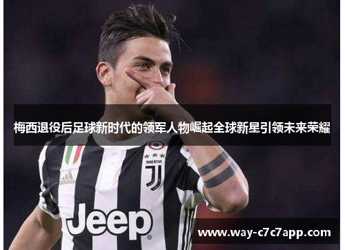 梅西退役后足球新时代的领军人物崛起全球新星引领未来荣耀 梅西退役后足球新时代的领军人物崛起全球新星引领未来荣耀