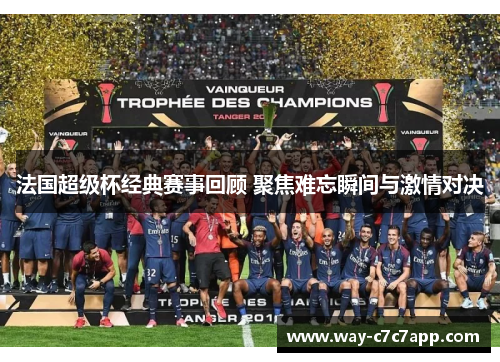 法国超级杯经典赛事回顾 聚焦难忘瞬间与激情对决 法国超级杯经典赛事回顾 聚焦难忘瞬间与激情对决