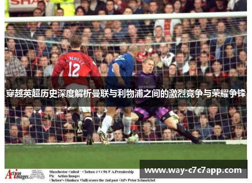 穿越英超历史深度解析曼联与利物浦之间的激烈竞争与荣耀争锋 穿越英超历史深度解析曼联与利物浦之间的激烈竞争与荣耀争锋