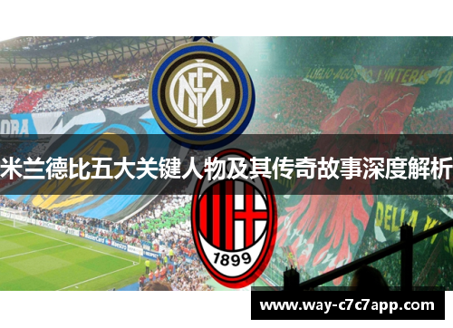 米兰德比五大关键人物及其传奇故事深度解析 米兰德比五大关键人物及其传奇故事深度解析