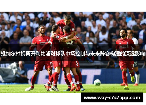 维纳尔杜姆离开利物浦对球队中场控制与未来阵容构建的深远影响 维纳尔杜姆离开利物浦对球队中场控制与未来阵容构建的深远影响