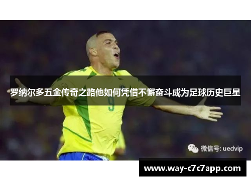 罗纳尔多五金传奇之路他如何凭借不懈奋斗成为足球历史巨星