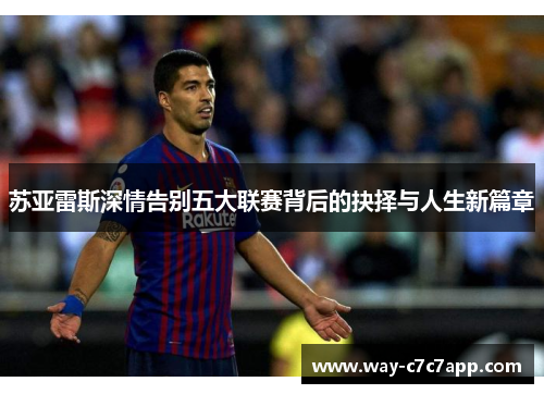 苏亚雷斯深情告别五大联赛背后的抉择与人生新篇章