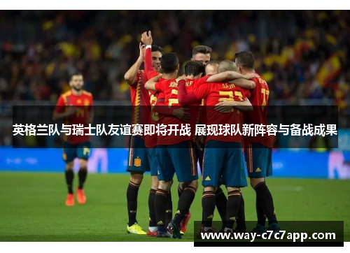 英格兰队与瑞士队友谊赛即将开战 展现球队新阵容与备战成果 英格兰队与瑞士队友谊赛即将开战 展现球队新阵容与备战成果