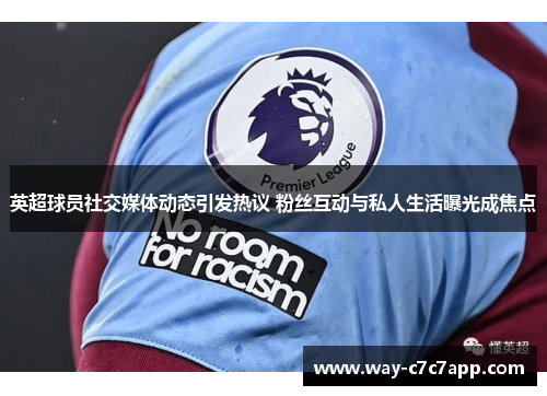 英超球员社交媒体动态引发热议 粉丝互动与私人生活曝光成焦点 英超球员社交媒体动态引发热议 粉丝互动与私人生活曝光成焦点
