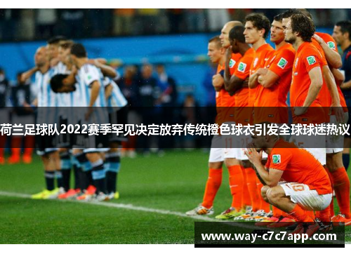 荷兰足球队2022赛季罕见决定放弃传统橙色球衣引发全球球迷热议 荷兰足球队2022赛季罕见决定放弃传统橙色球衣引发全球球迷热议