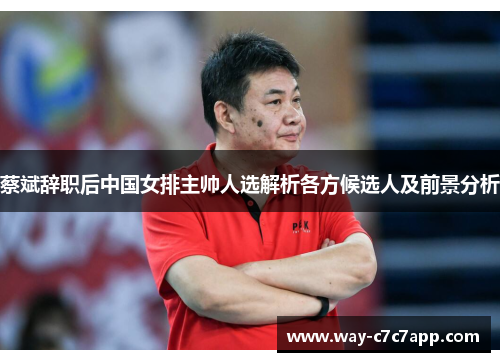 蔡斌辞职后中国女排主帅人选解析各方候选人及前景分析 蔡斌辞职后中国女排主帅人选解析各方候选人及前景分析