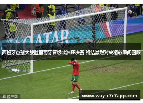 西班牙点球大战胜葡萄牙晋级欧洲杯决赛 终结激烈对决精彩瞬间回顾 西班牙点球大战胜葡萄牙晋级欧洲杯决赛 终结激烈对决精彩瞬间回顾