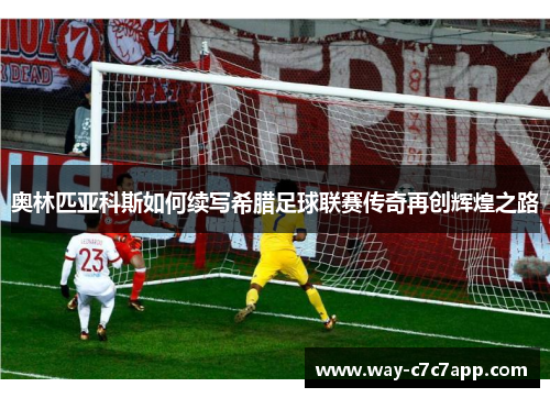 奥林匹亚科斯如何续写希腊足球联赛传奇再创辉煌之路 奥林匹亚科斯如何续写希腊足球联赛传奇再创辉煌之路