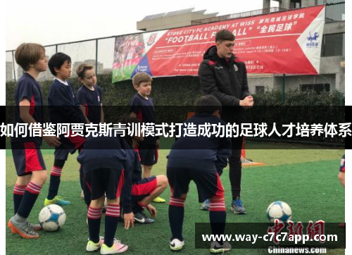 如何借鉴阿贾克斯青训模式打造成功的足球人才培养体系 如何借鉴阿贾克斯青训模式打造成功的足球人才培养体系
