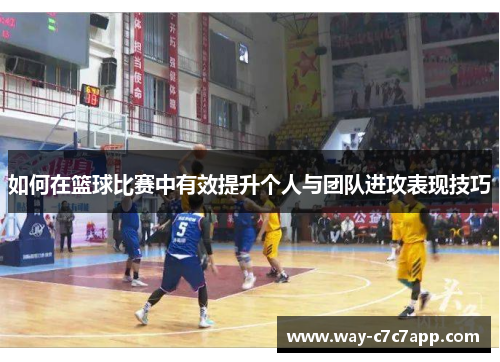 如何在篮球比赛中有效提升个人与团队进攻表现技巧 如何在篮球比赛中有效提升个人与团队进攻表现技巧