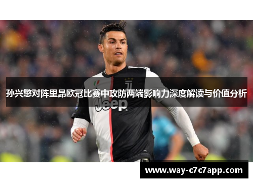 孙兴慜对阵里昂欧冠比赛中攻防两端影响力深度解读与价值分析