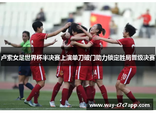 卢索女足世界杯半决赛上演单刀破门助力锁定胜局晋级决赛