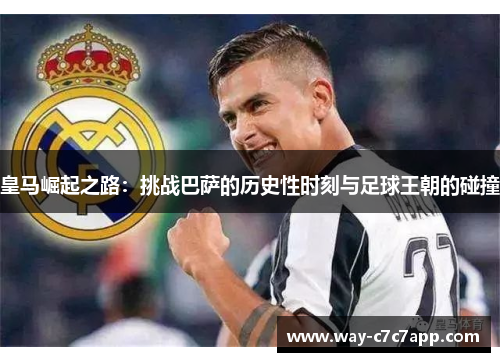 皇马崛起之路：挑战巴萨的历史性时刻与足球王朝的碰撞
