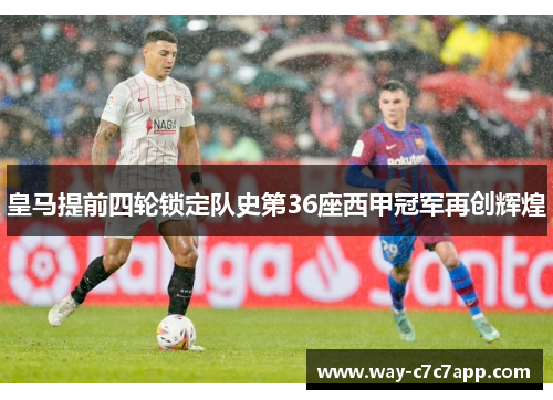皇马提前四轮锁定队史第36座西甲冠军再创辉煌