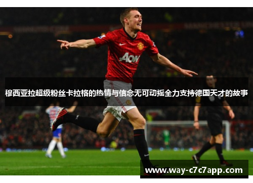 穆西亚拉超级粉丝卡拉格的热情与信念无可动摇全力支持德国天才的故事