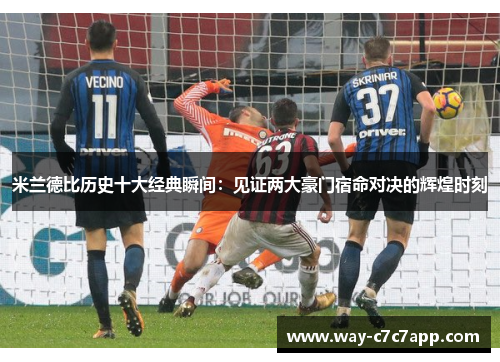 米兰德比历史十大经典瞬间：见证两大豪门宿命对决的辉煌时刻