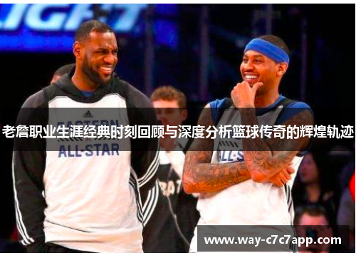 老詹职业生涯经典时刻回顾与深度分析篮球传奇的辉煌轨迹 老詹职业生涯经典时刻回顾与深度分析篮球传奇的辉煌轨迹