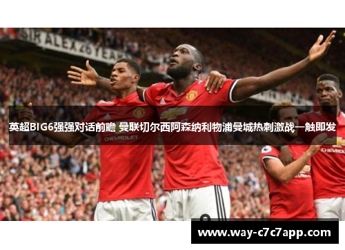 英超BIG6强强对话前瞻 曼联切尔西阿森纳利物浦曼城热刺激战一触即发 英超BIG6强强对话前瞻 曼联切尔西阿森纳利物浦曼城热刺激战一触即发