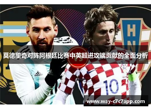 莫德里奇对阵阿根廷比赛中英超进攻端贡献的全面分析 莫德里奇对阵阿根廷比赛中英超进攻端贡献的全面分析