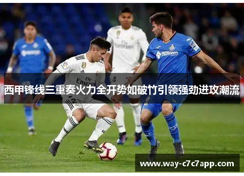 西甲锋线三重奏火力全开势如破竹引领强劲进攻潮流