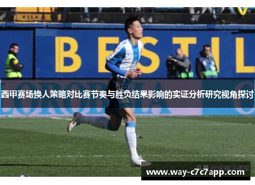 西甲赛场换人策略对比赛节奏与胜负结果影响的实证分析研究视角探讨 西甲赛场换人策略对比赛节奏与胜负结果影响的实证分析研究视角探讨