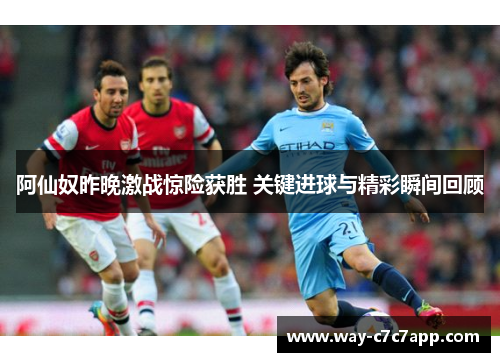 阿仙奴昨晚激战惊险获胜 关键进球与精彩瞬间回顾 阿仙奴昨晚激战惊险获胜 关键进球与精彩瞬间回顾