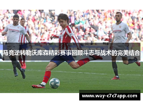 马竞逆转勒沃库森精彩赛事回顾斗志与战术的完美结合 马竞逆转勒沃库森精彩赛事回顾斗志与战术的完美结合